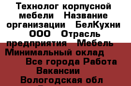 Технолог корпусной мебели › Название организации ­ БелКухни, ООО › Отрасль предприятия ­ Мебель › Минимальный оклад ­ 45 000 - Все города Работа » Вакансии   . Вологодская обл.,Вологда г.